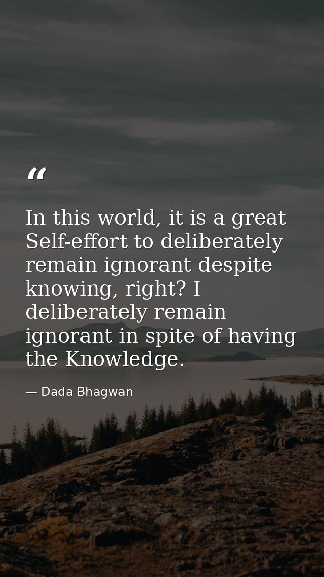 In this world, it is a great Self-effort to deliberately remain ignorant despite knowing, right? I deliberately remain i — Dada Bhagwan