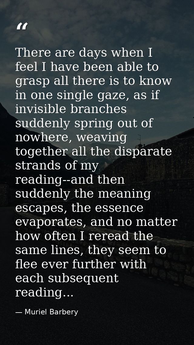There are days when I feel I have been able to grasp all there is to know in one single gaze, as if invisible branches s — Muriel Barbery