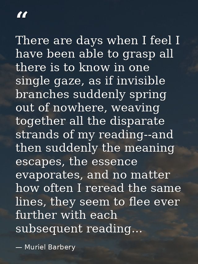 There are days when I feel I have been able to grasp all there is to know in one single gaze, as if invisible branches s — Muriel Barbery