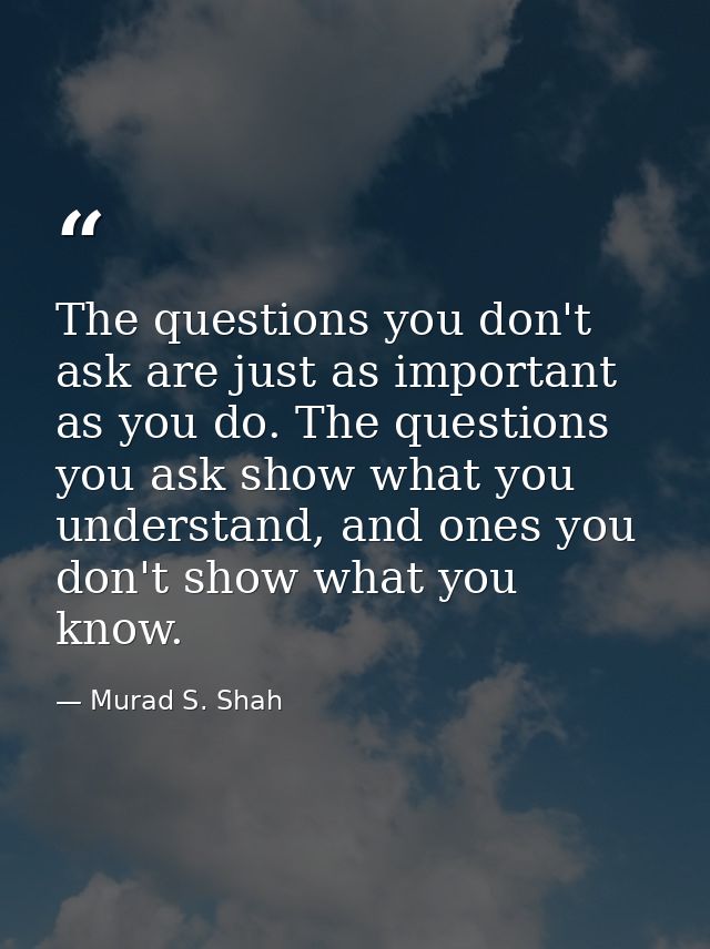 The questions you don't ask are just as important as you do. The questions you ask show what you understand, and ones yo — Murad S. Shah