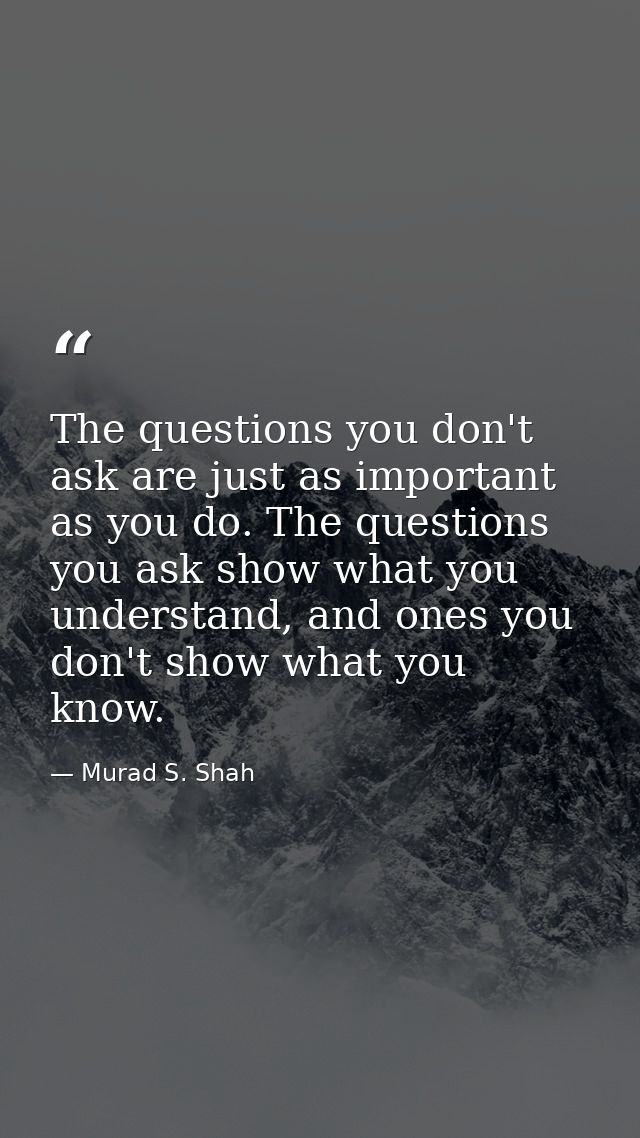 The questions you don't ask are just as important as you do. The questions you ask show what you understand, and ones yo — Murad S. Shah