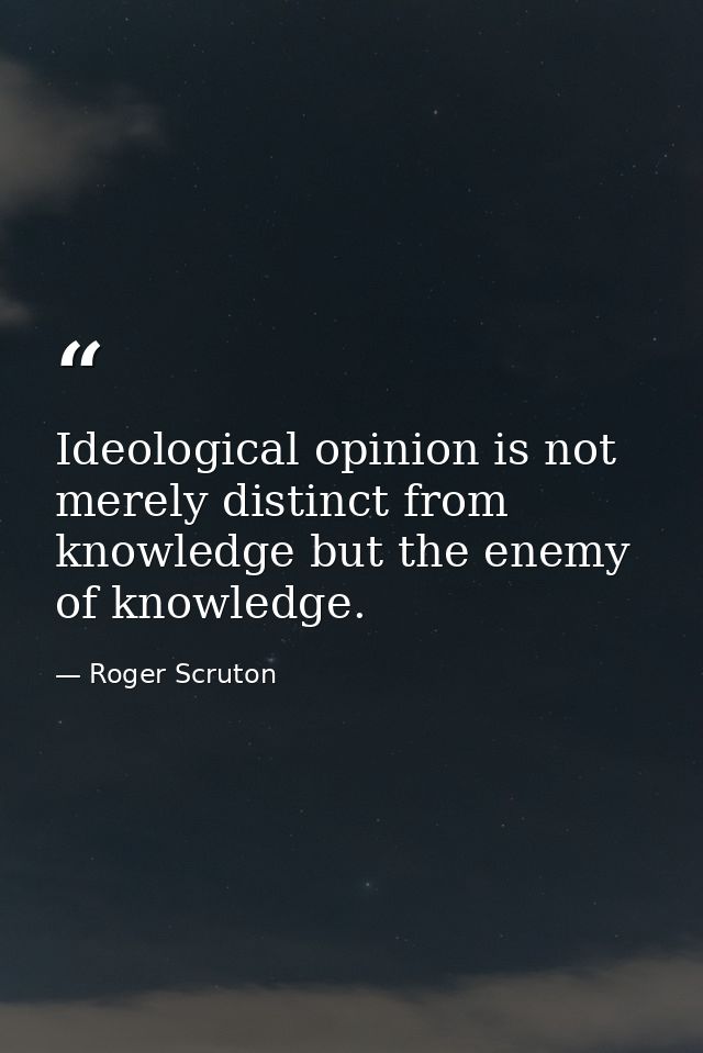 Ideological opinion is not merely distinct from knowledge but the enemy of knowledge. — Roger Scruton
