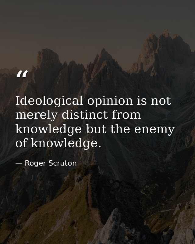 Ideological opinion is not merely distinct from knowledge but the enemy of knowledge. — Roger Scruton
