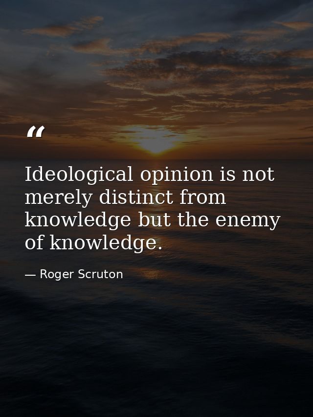 Ideological opinion is not merely distinct from knowledge but the enemy of knowledge. — Roger Scruton