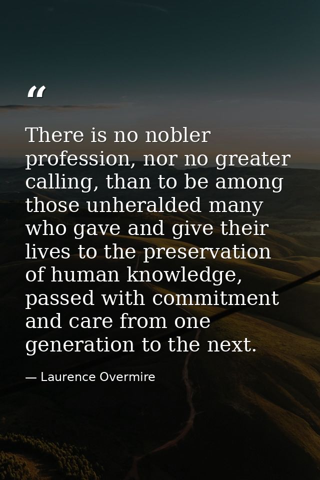 There is no nobler profession, nor no greater calling, than to be among those unheralded many who gave and give their li — Laurence Overmire