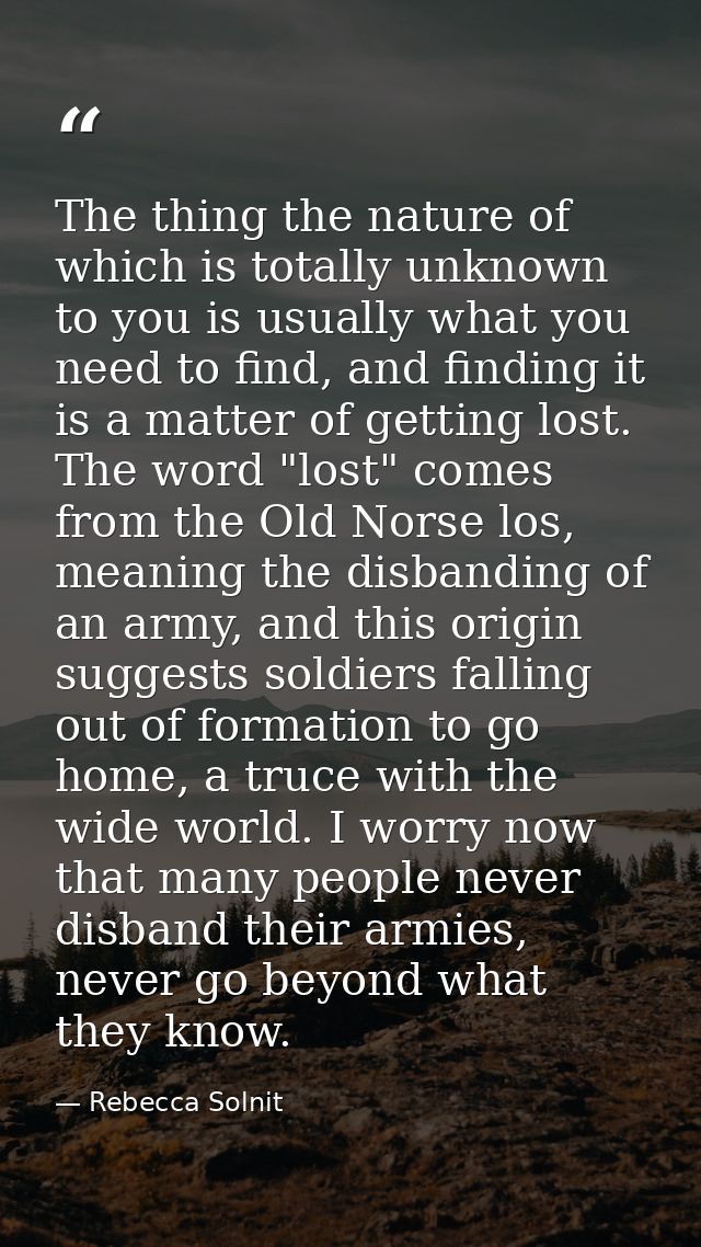 The thing the nature of which is totally unknown to you is usually what you need to find, and finding it is a matter of  — Rebecca Solnit
