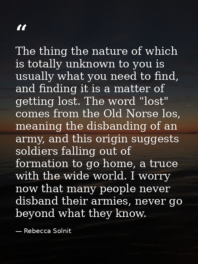 The thing the nature of which is totally unknown to you is usually what you need to find, and finding it is a matter of  — Rebecca Solnit
