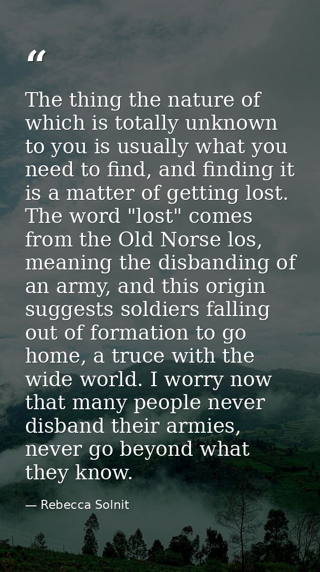 The thing the nature of which is totally unknown to you is usually what you need to find, and finding it is a matter of  — Rebecca Solnit
