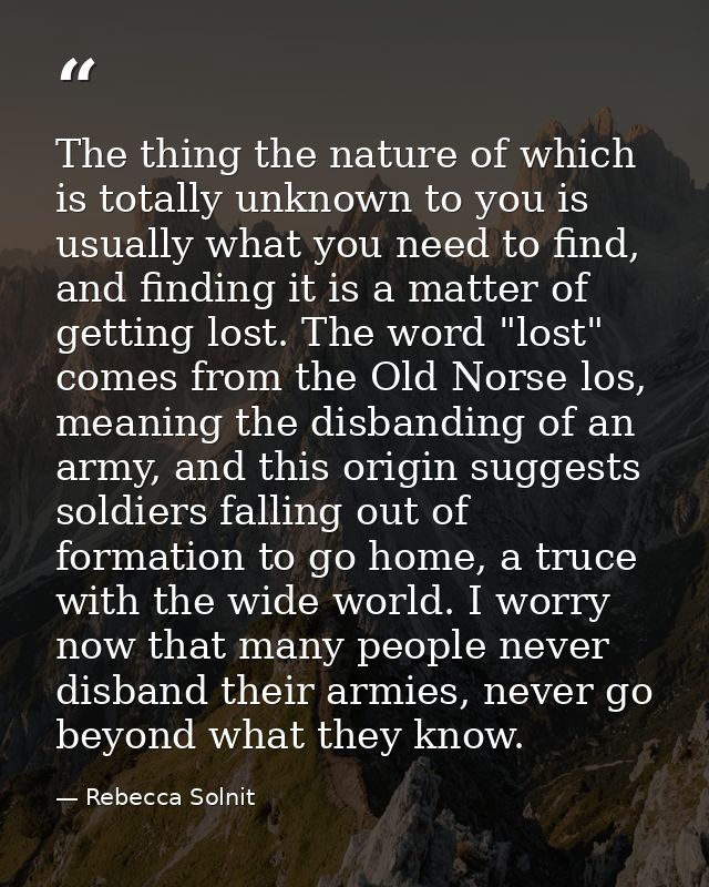 The thing the nature of which is totally unknown to you is usually what you need to find, and finding it is a matter of  — Rebecca Solnit