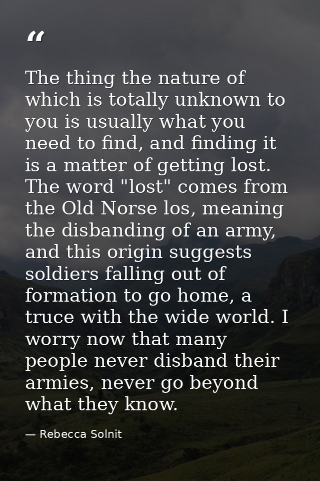 The thing the nature of which is totally unknown to you is usually what you need to find, and finding it is a matter of  — Rebecca Solnit