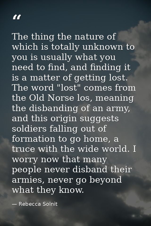 The thing the nature of which is totally unknown to you is usually what you need to find, and finding it is a matter of  — Rebecca Solnit
