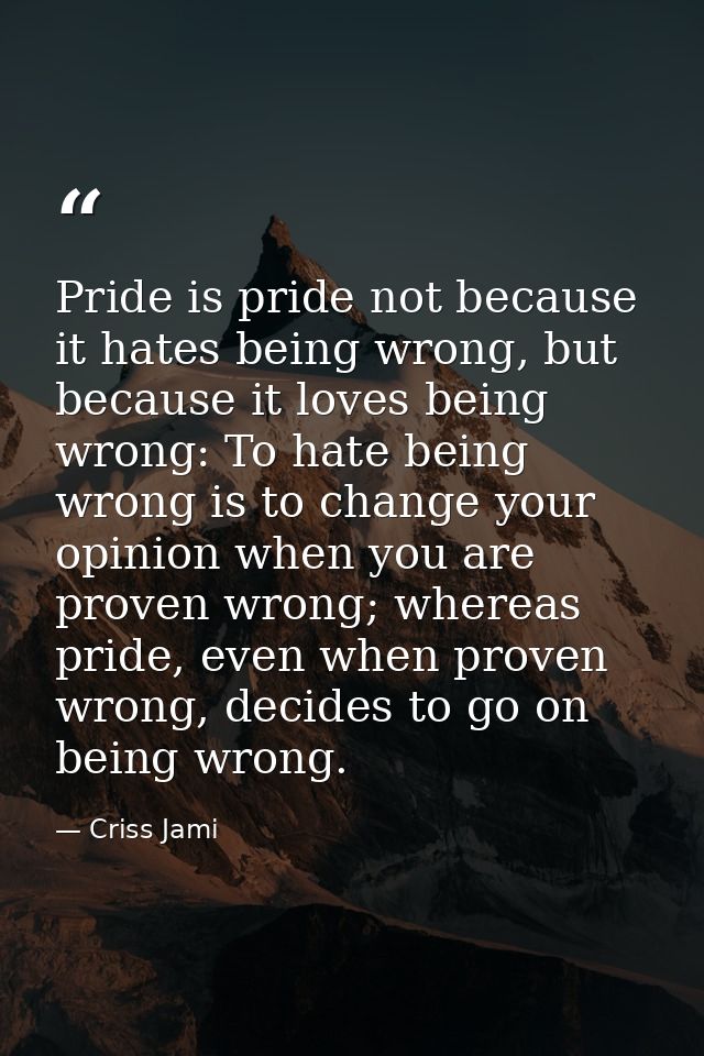 Pride is pride not because it hates being wrong, but because it loves being wrong: To hate being wrong is to change your — Criss Jami