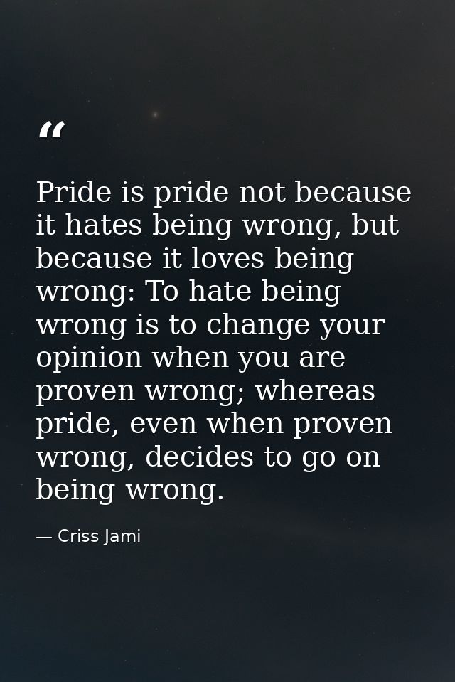 Pride is pride not because it hates being wrong, but because it loves being wrong: To hate being wrong is to change your — Criss Jami