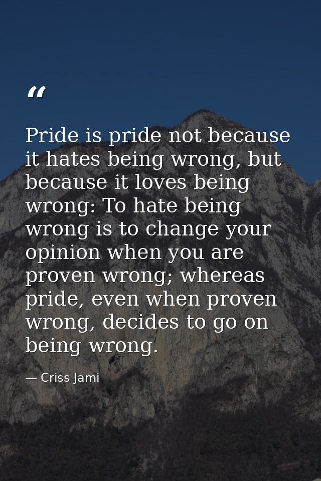 Pride is pride not because it hates being wrong, but because it loves being wrong: To hate being wrong is to change your — Criss Jami