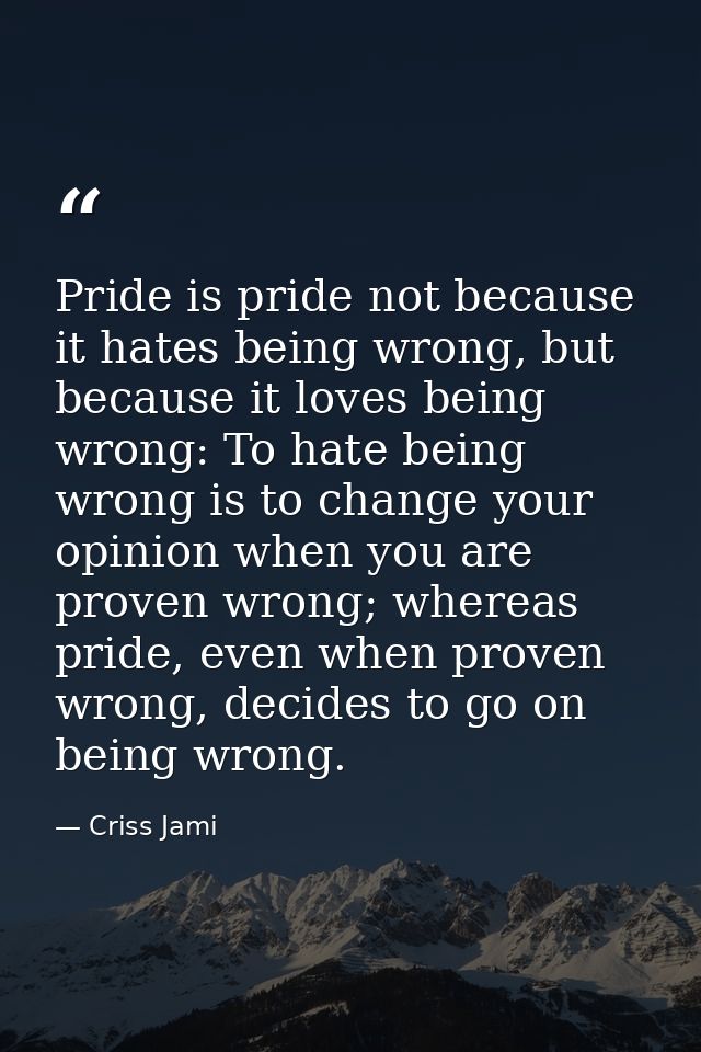 Pride is pride not because it hates being wrong, but because it loves being wrong: To hate being wrong is to change your — Criss Jami