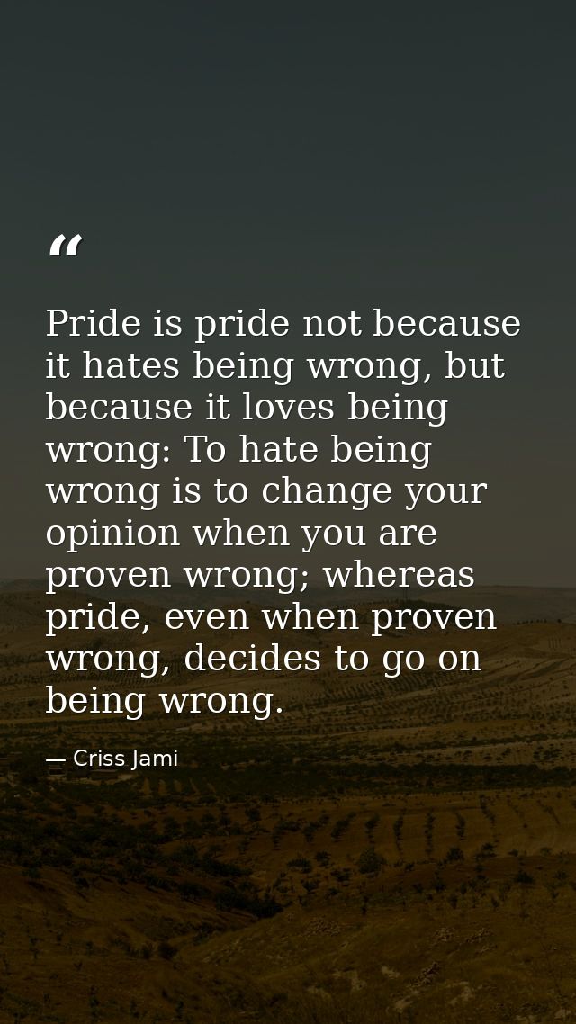 Pride is pride not because it hates being wrong, but because it loves being wrong: To hate being wrong is to change your — Criss Jami