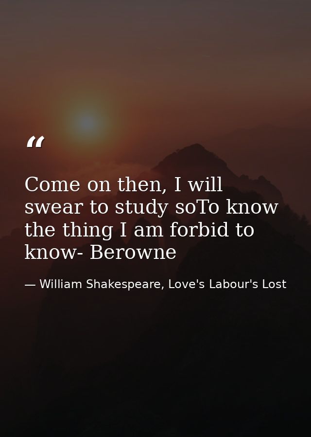 Come on then, I will swear to study soTo know the thing I am forbid to know- Berowne — William Shakespeare, Love's Labour's Lost