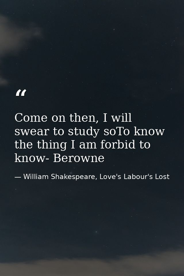 Come on then, I will swear to study soTo know the thing I am forbid to know- Berowne — William Shakespeare, Love's Labour's Lost