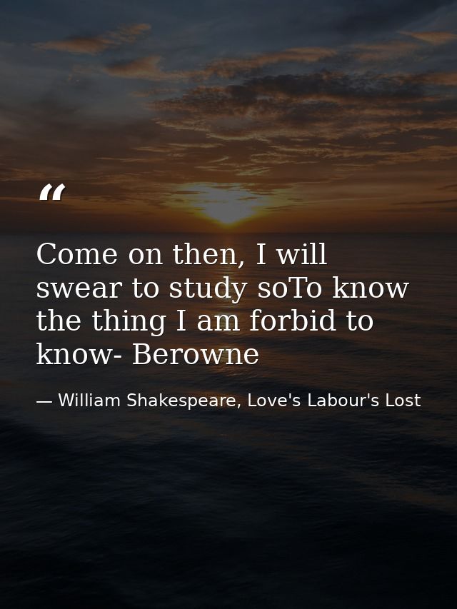 Come on then, I will swear to study soTo know the thing I am forbid to know- Berowne — William Shakespeare, Love's Labour's Lost