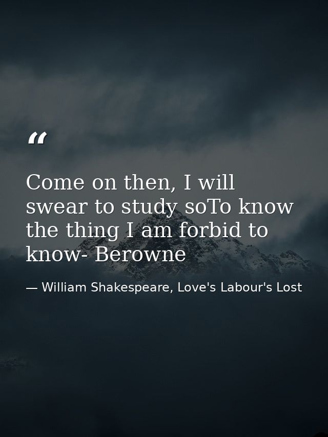 Come on then, I will swear to study soTo know the thing I am forbid to know- Berowne — William Shakespeare, Love's Labour's Lost