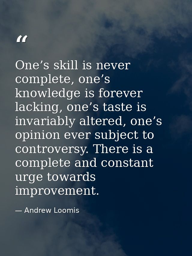 One’s skill is never complete, one’s knowledge is forever lacking, one’s taste is invariably altered, one’s opinion ever — Andrew Loomis