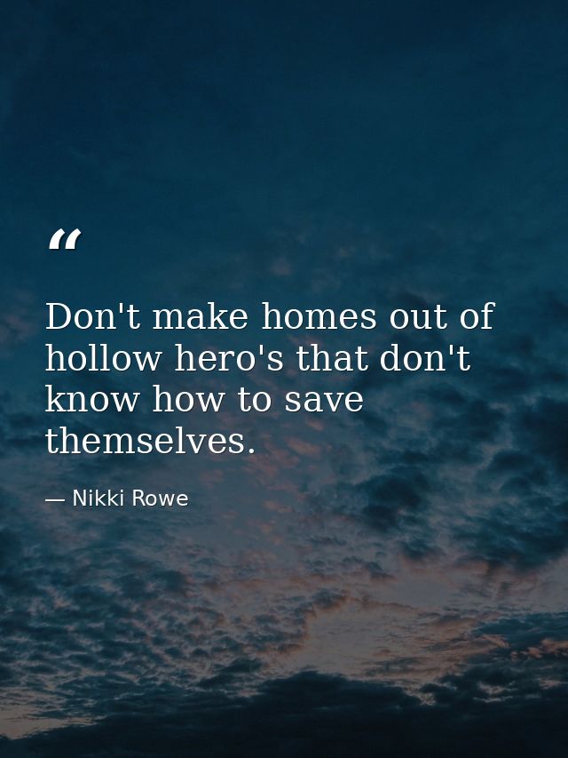 Don't make homes out of hollow hero's that don't know how to save themselves. — Nikki Rowe