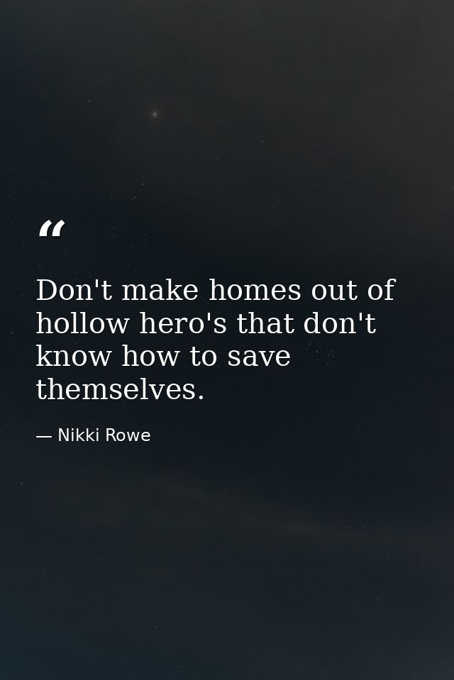 Don't make homes out of hollow hero's that don't know how to save themselves. — Nikki Rowe