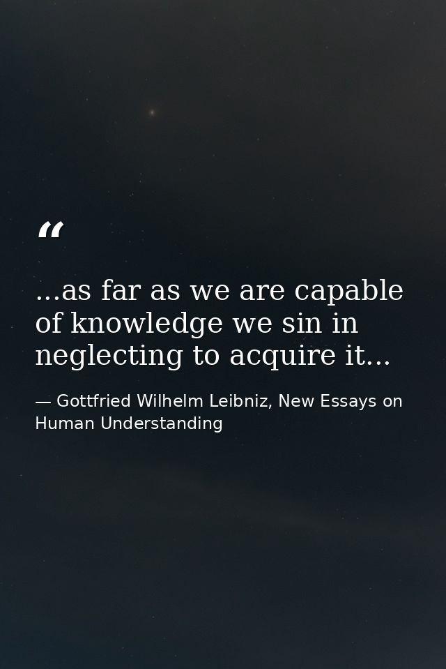 ...as far as we are capable of knowledge we sin in neglecting to acquire it... — Gottfried Wilhelm Leibniz, New Essays on Human Understanding