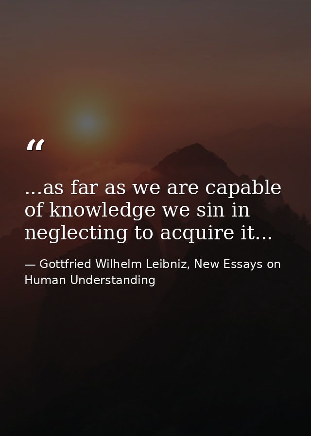 ...as far as we are capable of knowledge we sin in neglecting to acquire it... — Gottfried Wilhelm Leibniz, New Essays on Human Understanding