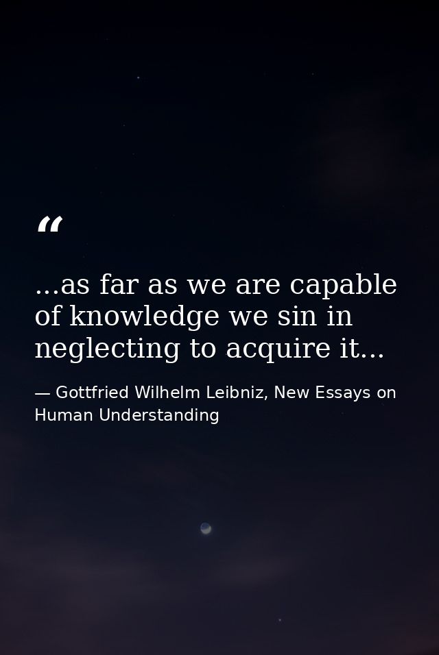 ...as far as we are capable of knowledge we sin in neglecting to acquire it... — Gottfried Wilhelm Leibniz, New Essays on Human Understanding