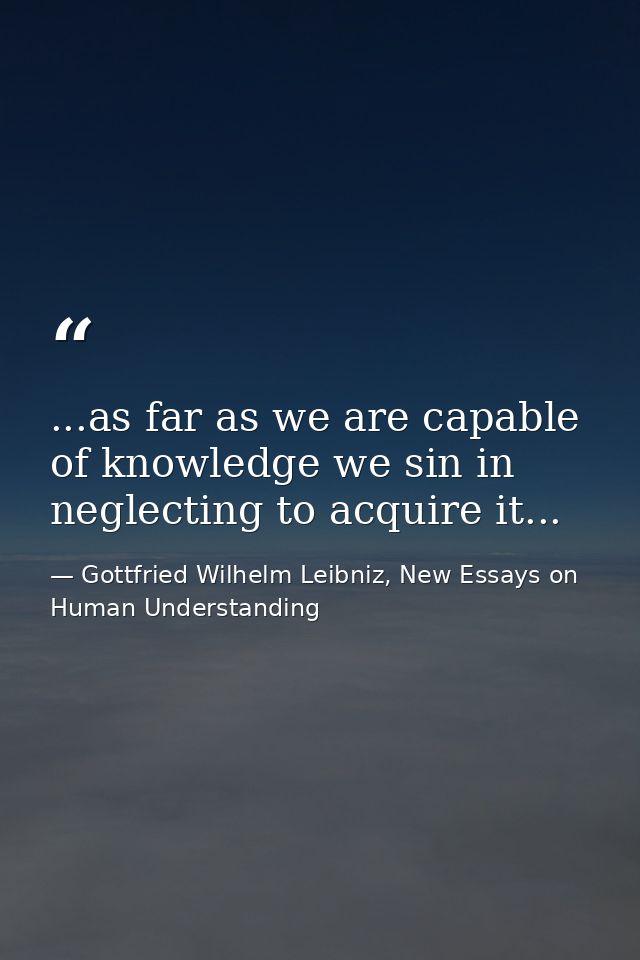...as far as we are capable of knowledge we sin in neglecting to acquire it... — Gottfried Wilhelm Leibniz, New Essays on Human Understanding