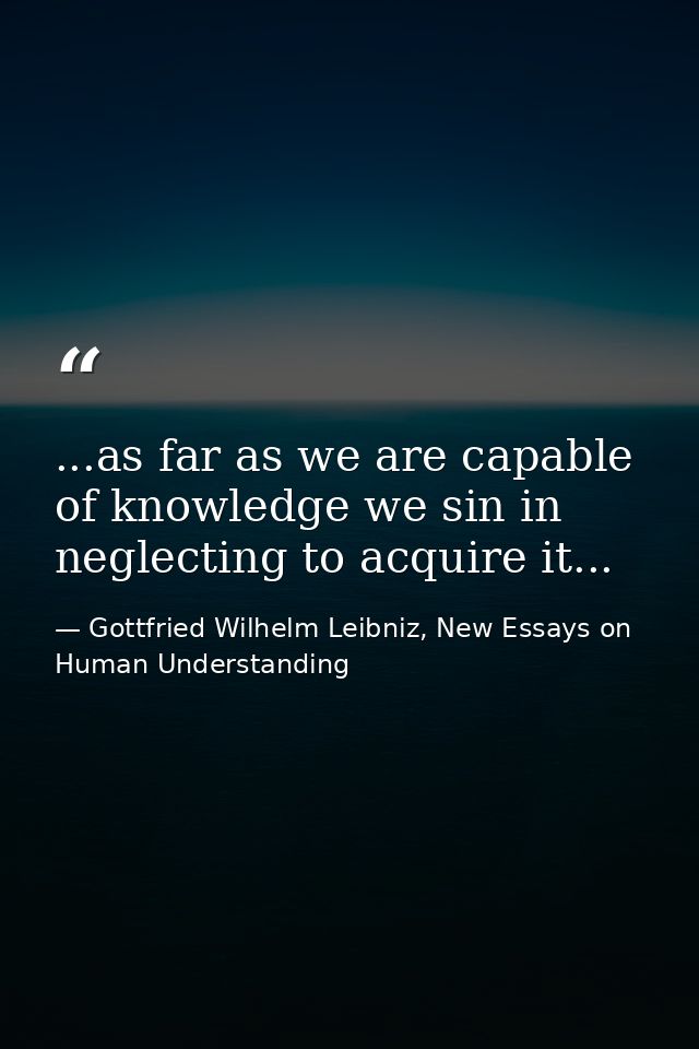 ...as far as we are capable of knowledge we sin in neglecting to acquire it... — Gottfried Wilhelm Leibniz, New Essays on Human Understanding
