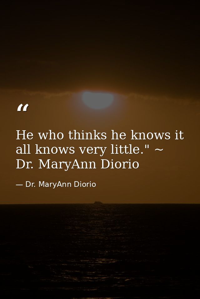 He who thinks he knows it all knows very little." ~ Dr. MaryAnn Diorio — Dr. MaryAnn Diorio