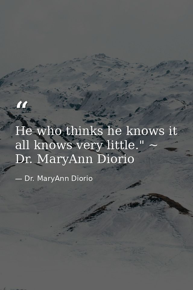He who thinks he knows it all knows very little." ~ Dr. MaryAnn Diorio — Dr. MaryAnn Diorio