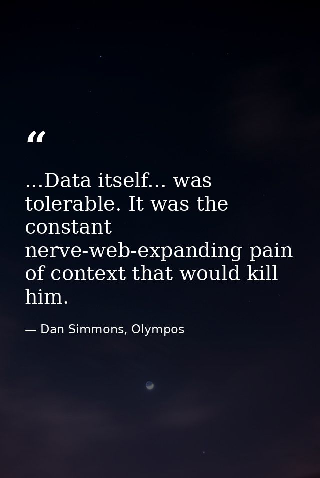 ...Data itself... was tolerable. It was the constant nerve-web-expanding pain of context that would kill him. — Dan Simmons, Olympos