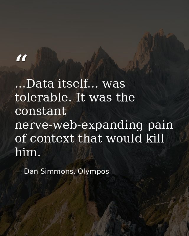 ...Data itself... was tolerable. It was the constant nerve-web-expanding pain of context that would kill him. — Dan Simmons, Olympos