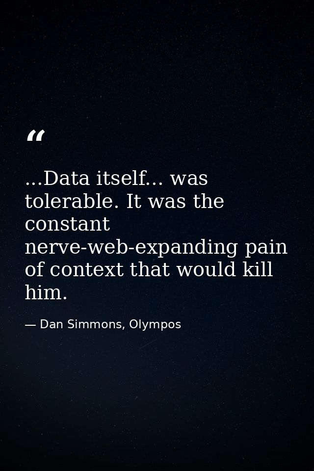 ...Data itself... was tolerable. It was the constant nerve-web-expanding pain of context that would kill him. — Dan Simmons, Olympos