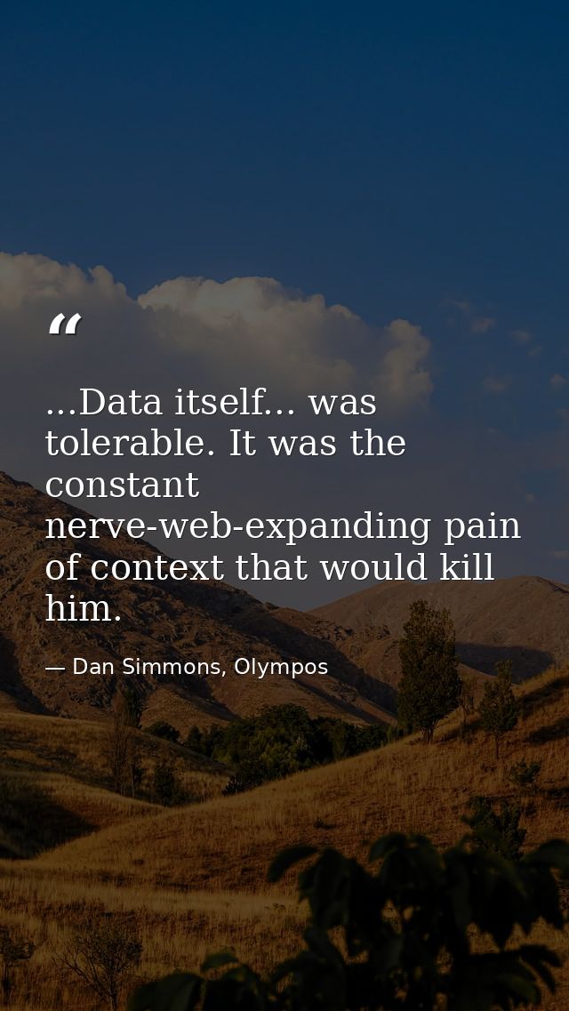 ...Data itself... was tolerable. It was the constant nerve-web-expanding pain of context that would kill him. — Dan Simmons, Olympos