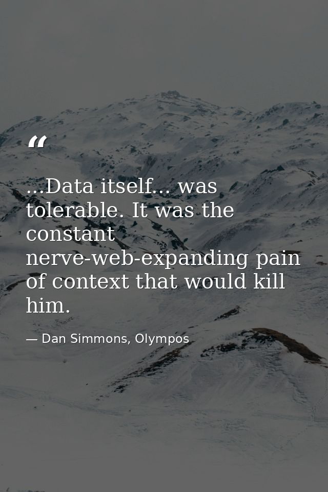 ...Data itself... was tolerable. It was the constant nerve-web-expanding pain of context that would kill him. — Dan Simmons, Olympos