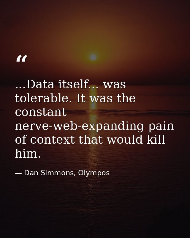 ...Data itself... was tolerable. It was the constant nerve-web-expanding pain of context that would kill him. — Dan Simmons, Olympos