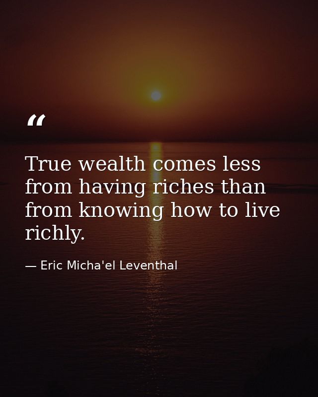True wealth comes less from having riches than from knowing how to live richly. — Eric Micha'el Leventhal