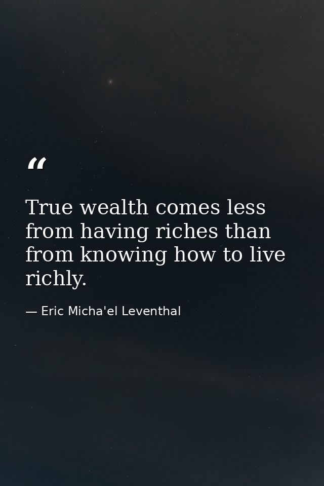 True wealth comes less from having riches than from knowing how to live richly. — Eric Micha'el Leventhal