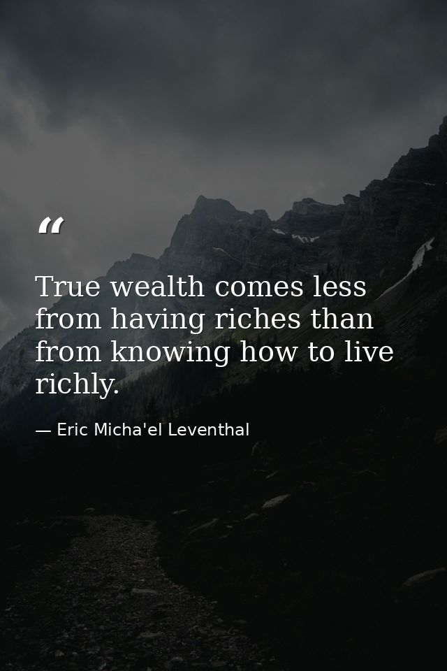 True wealth comes less from having riches than from knowing how to live richly. — Eric Micha'el Leventhal