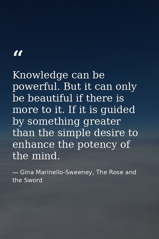 Knowledge can be powerful. But it can only be beautiful if there is more to it. If it is guided by something greater tha — Gina Marinello-Sweeney, The Rose and the Sword