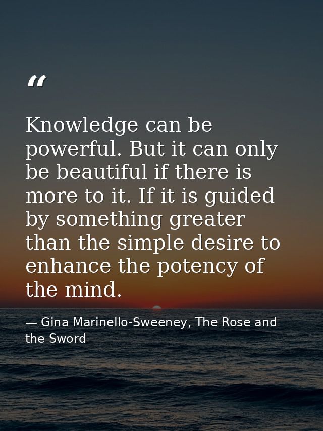 Knowledge can be powerful. But it can only be beautiful if there is more to it. If it is guided by something greater tha — Gina Marinello-Sweeney, The Rose and the Sword