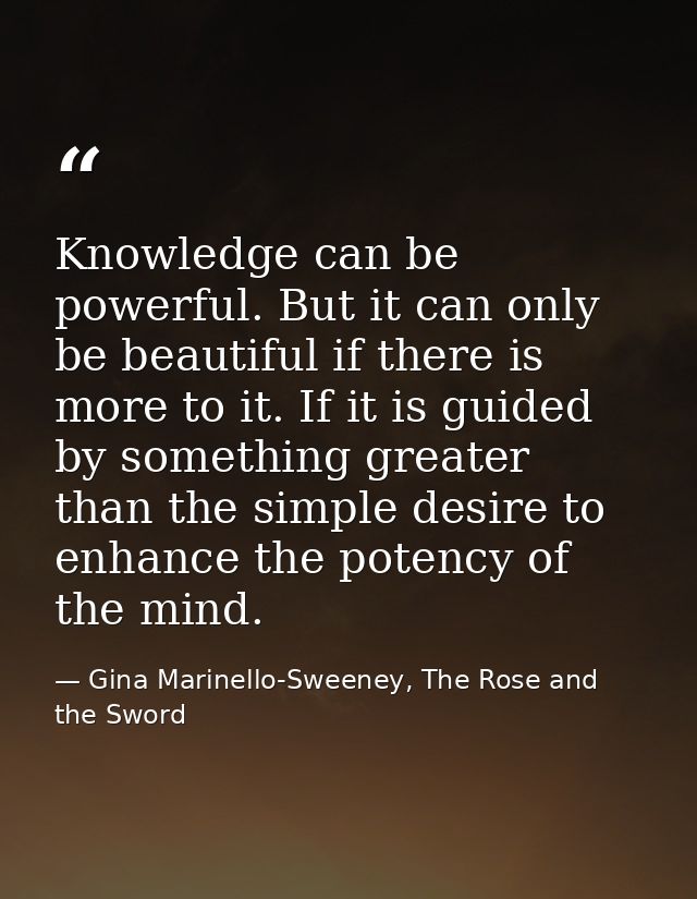 Knowledge can be powerful. But it can only be beautiful if there is more to it. If it is guided by something greater tha — Gina Marinello-Sweeney, The Rose and the Sword