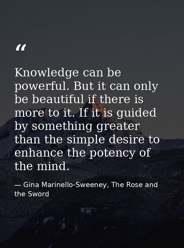 Knowledge can be powerful. But it can only be beautiful if there is more to it. If it is guided by something greater tha — Gina Marinello-Sweeney, The Rose and the Sword