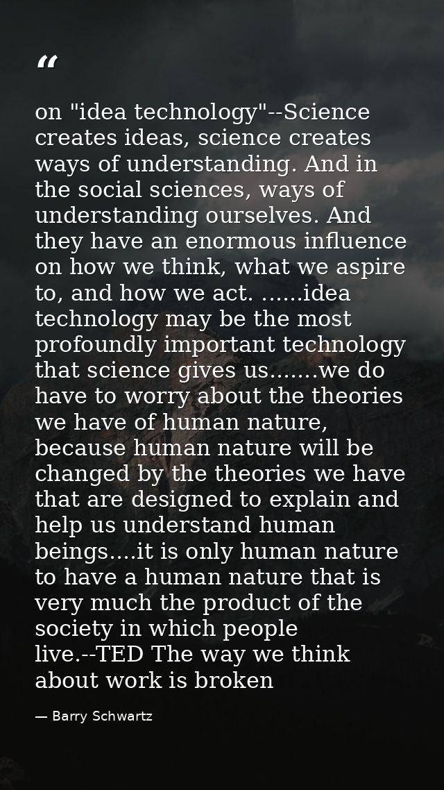 on "idea technology"--Science creates ideas, science creates ways of understanding. And in the social sciences, ways of  — Barry Schwartz