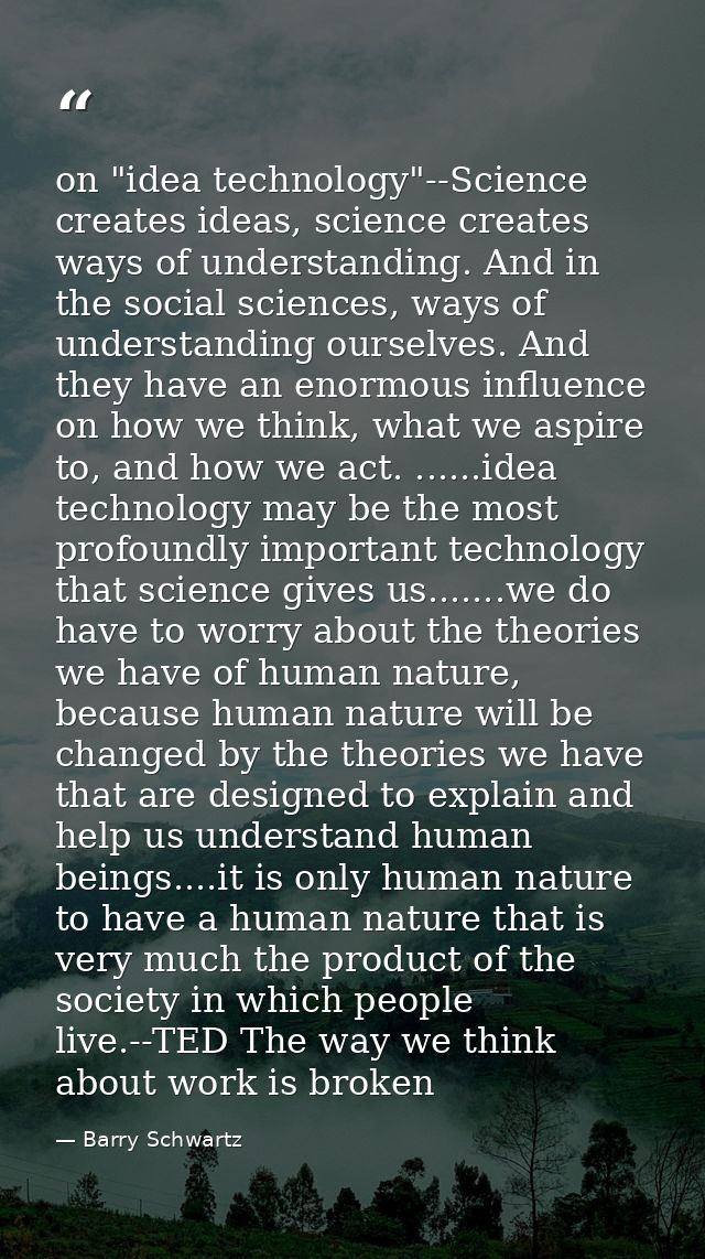 on "idea technology"--Science creates ideas, science creates ways of understanding. And in the social sciences, ways of  — Barry Schwartz