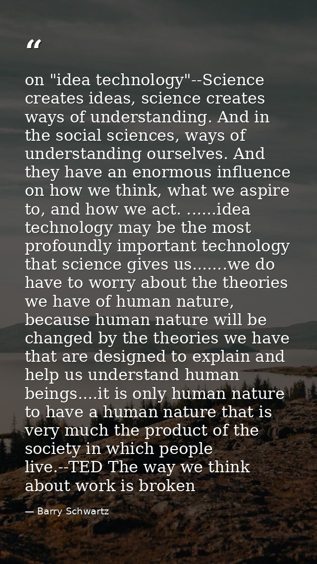 on "idea technology"--Science creates ideas, science creates ways of understanding. And in the social sciences, ways of  — Barry Schwartz
